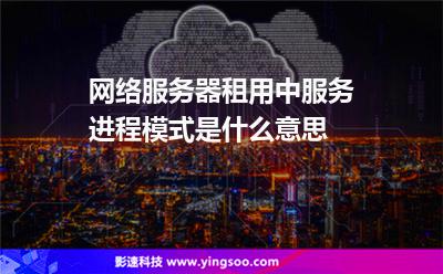 網(wǎng)絡(luò)服務(wù)器租用中服務(wù)進(jìn)程模式是什么意思 網(wǎng)絡(luò)服務(wù)器租用中服務(wù)進(jìn)程模式是什么意思