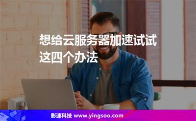 服務器網(wǎng)站:想給云服務器加速試試這四個辦法 服務器網(wǎng)站