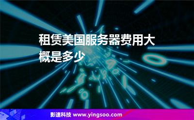 服務(wù)器美國:租賃美國服務(wù)器費用大概是多少 服務(wù)器美國