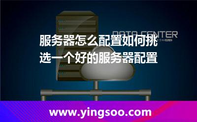 服務(wù)器怎么配置如何挑選一個(gè)好的服務(wù)器配置 服務(wù)器怎么配置如何挑選一個(gè)好的服務(wù)器配置