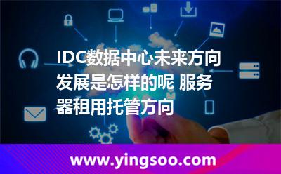 數(shù)據(jù)中心租用_IDC數(shù)據(jù)中心未來方向發(fā)展是怎樣的呢 服務(wù)器租用托管方向  數(shù)據(jù)中心租用