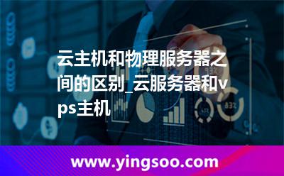 主機服務(wù)器_云主機和物理服務(wù)器之間的區(qū)別_云服務(wù)器和vps主機  主機服務(wù)器