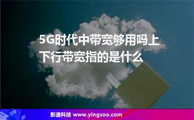 5G時(shí)代中帶寬夠用嗎上下行帶寬指的是什么