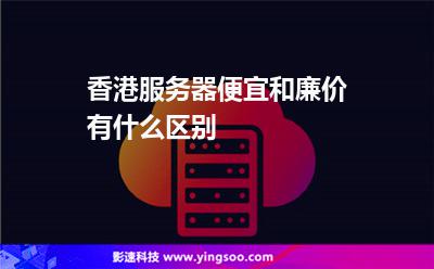 香港服務(wù)器便宜和廉價有什么區(qū)別 香港服務(wù)器便宜和廉價有什么區(qū)別