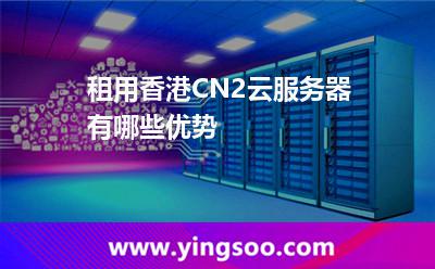 租用香港CN2云服務器有哪些優(yōu)勢