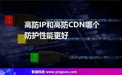高防IP和高防CDN哪個防護性能更好 高防IP和高防CDN哪個防護性能更好