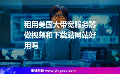 租用美國大帶寬服務(wù)器做視頻和下載站網(wǎng)站好用嗎 租用美國大帶寬服務(wù)器做視頻和下載站網(wǎng)站好用嗎