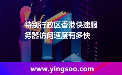 特別行政區(qū)香港快速服務器訪問速度有多快 特別行政區(qū)香港快速服務器訪問速度有多快