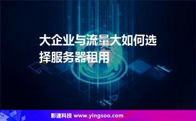服務器租用:大企業(yè)與流量大如何選擇服務器租用 服務器租用