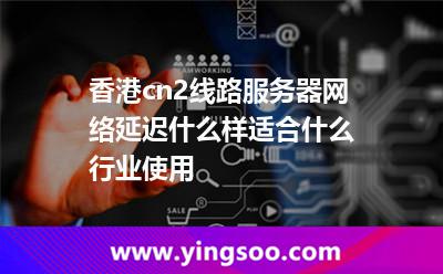 香港cn2線路服務器網(wǎng)絡延遲什么樣適合什么行業(yè)使用 香港cn2線路服務器網(wǎng)絡延遲什么樣適合什么行業(yè)使用