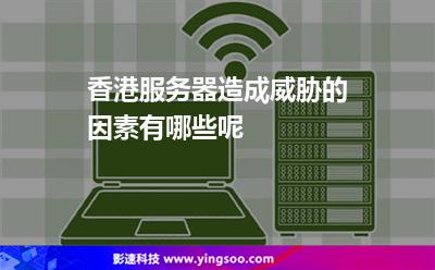 您的服務器:香港服務器造成威脅的因素有哪些呢 您的服務器