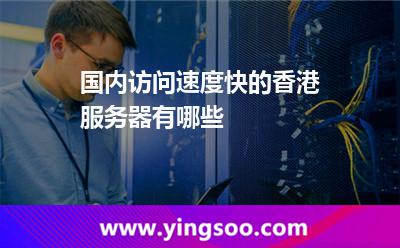 國(guó)內(nèi)訪問(wèn)速度快的香港服務(wù)器有哪些 國(guó)內(nèi)訪問(wèn)速度快的香港服務(wù)器有哪些