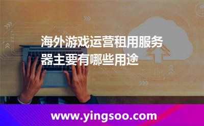 海外游戲運營租用服務器主要有哪些用途 海外游戲運營租用服務器主要有哪些用途