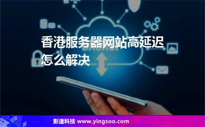 香港服務(wù)器網(wǎng)站高延遲怎么解決 香港服務(wù)器網(wǎng)站高延遲怎么解決