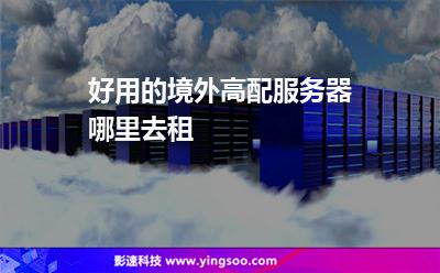 好用的境外高配服務器哪里去租 好用的境外高配服務器哪里去租
