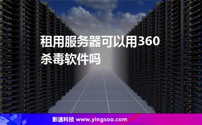 租用服務(wù)器可以用360殺毒軟件嗎 租用服務(wù)器可以用360殺毒軟件嗎