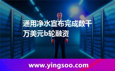 通用凈水宣布完成數(shù)千萬美元b輪融資 通用凈水宣布完成數(shù)千萬美元b輪融資