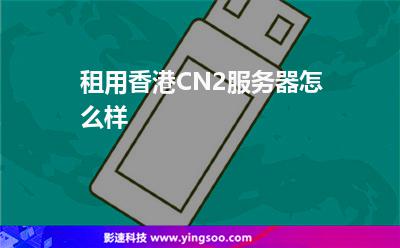 租用香港CN2服務(wù)器怎么樣 租用香港CN2服務(wù)器怎么樣