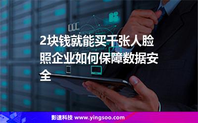 2塊錢(qián)就能買(mǎi)千張人臉照，企業(yè)如何保障數(shù)據(jù)安全