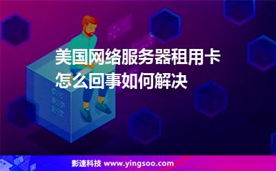 美國(guó)網(wǎng)絡(luò)服務(wù)器租用卡怎么回事如何解決