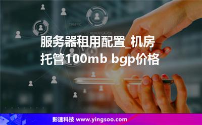 服務器租用配置_機房托管100mb bgp價格 服務器租用配置_機房托管100mb bgp價格