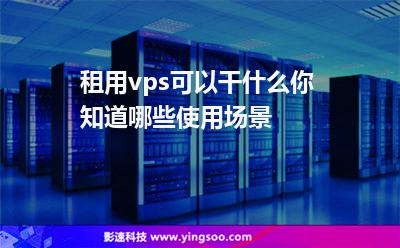 租用vps可以干什么你知道哪些使用場景 租用vps可以干什么你知道哪些使用場景