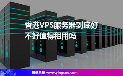 香港VPS服務器到底好不好值得租用嗎 香港VPS服務器到底好不好值得租用嗎