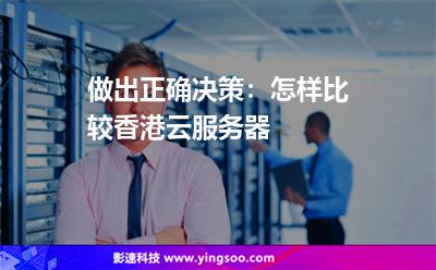 做出正確決策:怎樣比較香港云服務(wù)器 做出正確決策:怎樣比較香港云服務(wù)器