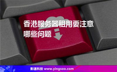 香港服務(wù)器租用要注意哪些問題 香港服務(wù)器租用要注意哪些問題