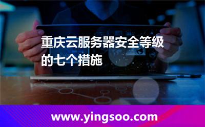 服務(wù)器慶云_重慶云服務(wù)器安全等級(jí)的七個(gè)措施  服務(wù)器慶云