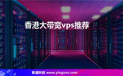 香港大帶寬vps推薦 香港大帶寬vps推薦