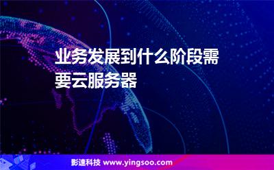 業(yè)務(wù)發(fā)展到什么階段需要云服務(wù)器 業(yè)務(wù)發(fā)展到什么階段需要云服務(wù)器