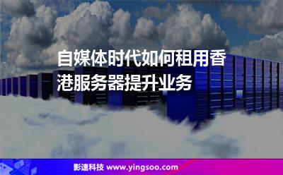 自媒體時代，如何租用香港服務器提升業(yè)務