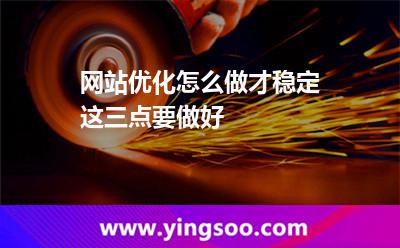網站優(yōu)化怎么做才穩(wěn)定這三點要做好 優(yōu)化網站