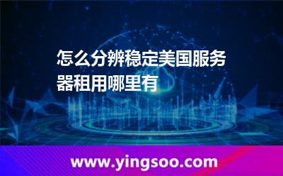 怎么分辨穩(wěn)定美國服務(wù)器租用哪里有 怎么分辨穩(wěn)定美國服務(wù)器租用哪里有