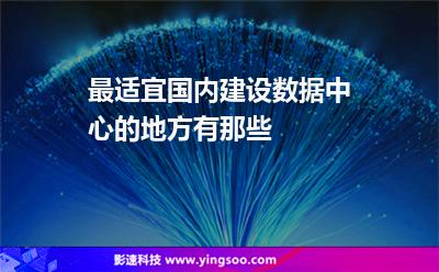 最適宜國內(nèi)建設數(shù)據(jù)中心的地方有那些 最適宜國內(nèi)建設數(shù)據(jù)中心的地方有那些