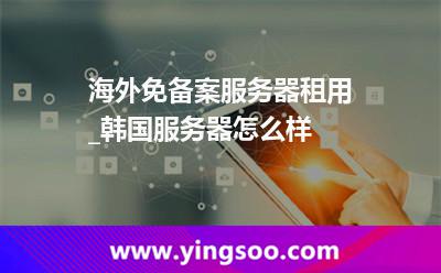 韓國服務(wù)器_海外免備案服務(wù)器租用_韓國服務(wù)器怎么樣  韓國服務(wù)器