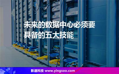 未來(lái)的數(shù)據(jù)中心必須要具備的五大技能 未來(lái)的數(shù)據(jù)中心必須要具備的五大技能