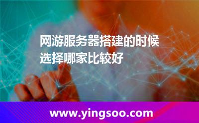 網(wǎng)游服務(wù)器搭建的時(shí)候選擇哪家比較好