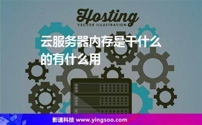 云服務器內存是干什么的有什么用 云服務器內存是干什么的有什么用