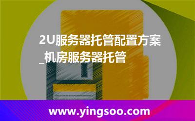服務(wù)器服務(wù)器托管_2U服務(wù)器托管配置方案_機(jī)房服務(wù)器托管 服務(wù)器服務(wù)器托管