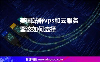 美國站群vps和云服務器該如何選擇 美國站群vps和云服務器該如何選擇