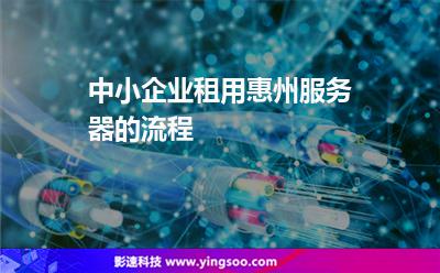 中小企業(yè)租用惠州服務(wù)器的流程 中小企業(yè)租用惠州服務(wù)器的流程