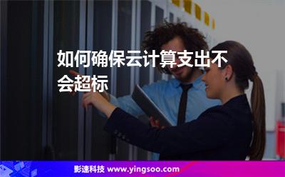如何確保云計(jì)算支出不會(huì)超標(biāo) 如何確保云計(jì)算支出不會(huì)超標(biāo)