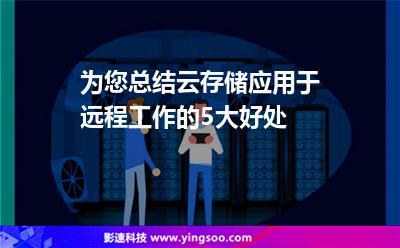 為您總結(jié)，云存儲應(yīng)用于遠程工作的5大好處