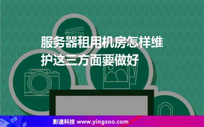 服務(wù)器租用機(jī)房怎樣維護(hù)這三方面要做好 服務(wù)器租用機(jī)房怎樣維護(hù)這三方面要做好