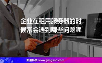 故障服務(wù)器:企業(yè)在租用服務(wù)器的時候常會遇到哪些問題呢 故障服務(wù)器