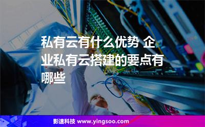 私有企業(yè):私有云有什么優(yōu)勢(shì) 企業(yè)私有云搭建的要點(diǎn)有哪些 私有企業(yè)