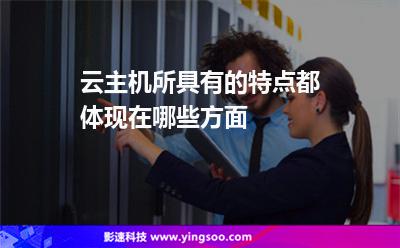 云主機所具有的特點都體現(xiàn)在哪些方面 云主機所具有的特點都體現(xiàn)在哪些方面