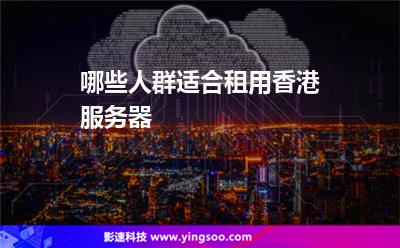 哪些人群適合租用香港服務(wù)器 哪些人群適合租用香港服務(wù)器